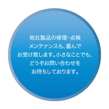 他社製品の修理・点検メンテナンスも、喜んでお受け致します。お困りの際は、是非お問い合わせください。