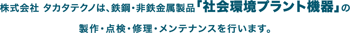 株式会社 タカタテクノは、鉄鋼・非鉄金属製品「社会環境プラント機器」の製作・点検・修理・メンテナンスを行う会社です。